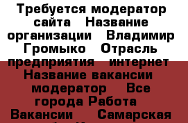 Требуется модератор сайта › Название организации ­ Владимир Громыко › Отрасль предприятия ­ интернет › Название вакансии ­ модератор  - Все города Работа » Вакансии   . Самарская обл.,Кинель г.